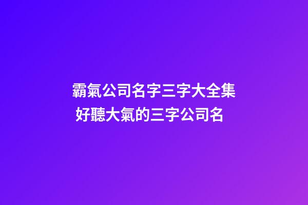 霸氣公司名字三字大全集 好聽大氣的三字公司名